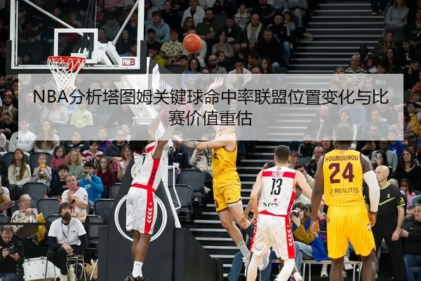 NBA分析塔图姆关键球命中率联盟位置变化与比赛价值重估