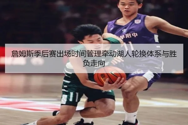 詹姆斯季后赛出场时间管理牵动湖人轮换体系与胜负走向