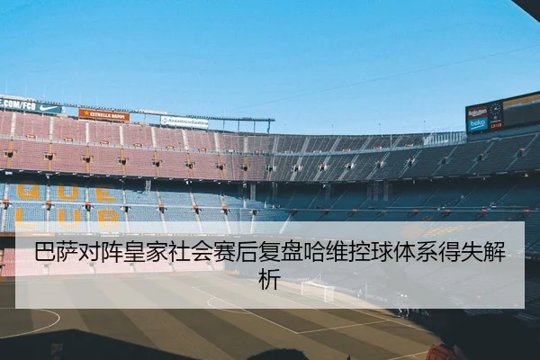巴萨对阵皇家社会赛后复盘哈维控球体系得失解析