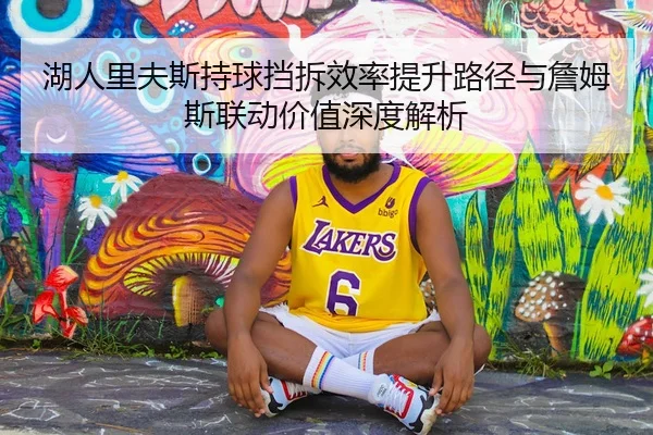 湖人里夫斯持球挡拆效率提升路径与詹姆斯联动价值深度解析