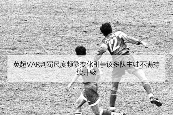 英超VAR判罚尺度频繁变化引争议多队主帅不满持续升级