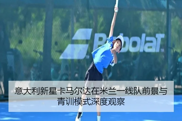 意大利新星卡马尔达在米兰一线队前景与青训模式深度观察