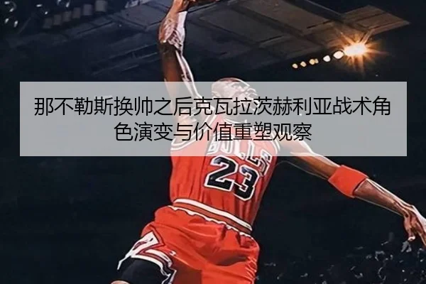 那不勒斯换帅之后克瓦拉茨赫利亚战术角色演变与价值重塑观察