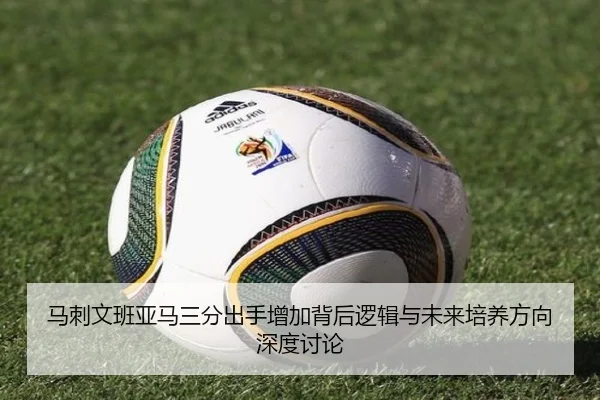 马刺文班亚马三分出手增加背后逻辑与未来培养方向深度讨论