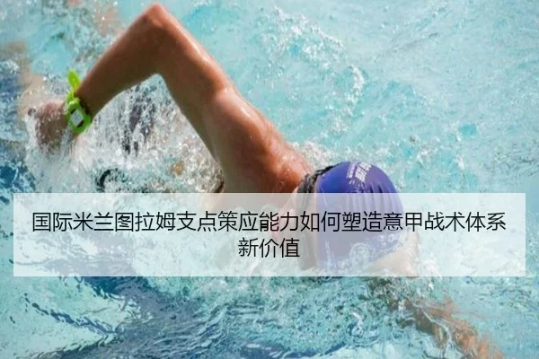 国际米兰图拉姆支点策应能力如何塑造意甲战术体系新价值