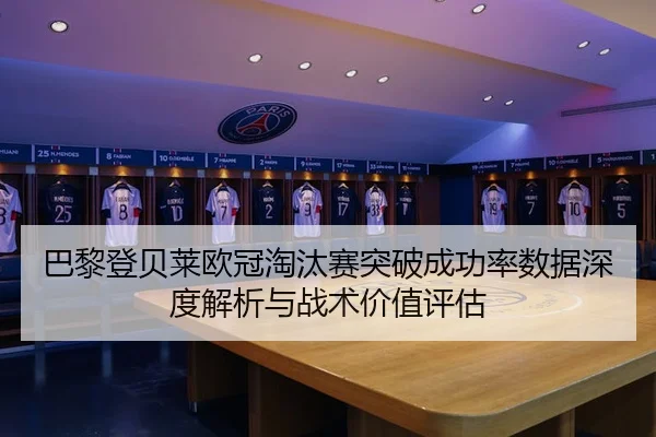 巴黎登贝莱欧冠淘汰赛突破成功率数据深度解析与战术价值评估