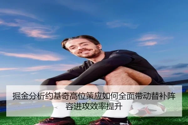 掘金分析约基奇高位策应如何全面带动替补阵容进攻效率提升