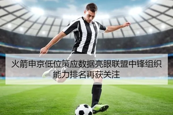 火箭申京低位策应数据亮眼联盟中锋组织能力排名再获关注