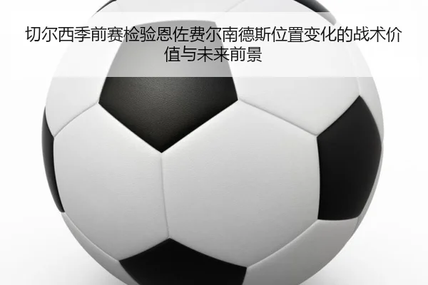 切尔西季前赛检验恩佐费尔南德斯位置变化的战术价值与未来前景